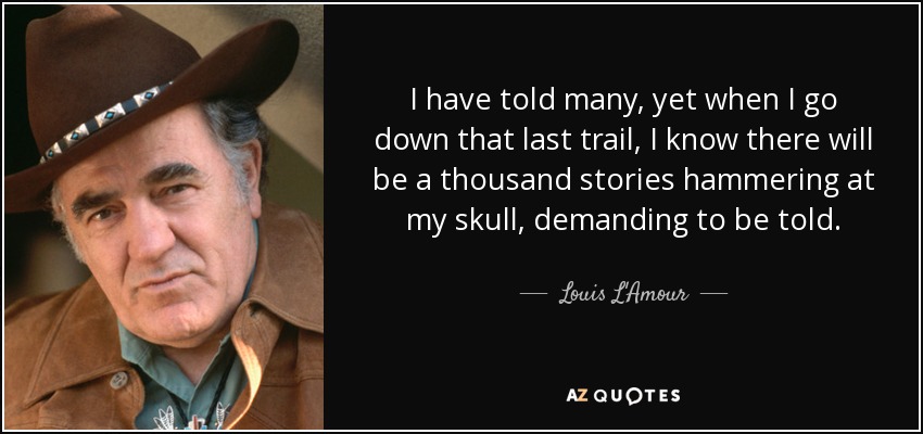 I have told many, yet when I go down that last trail, I know there will be a thousand stories hammering at my skull, demanding to be told. - Louis L'Amour