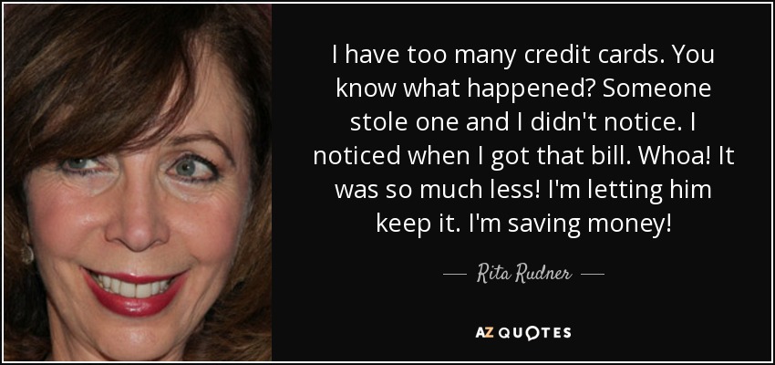 I have too many credit cards. You know what happened? Someone stole one and I didn't notice. I noticed when I got that bill. Whoa! It was so much less! I'm letting him keep it. I'm saving money! - Rita Rudner