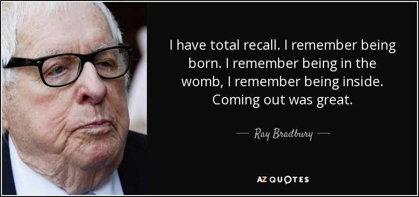 I have total recall. I remember being born. I remember being in the womb, I remember being inside. Coming out was great. - Ray Bradbury