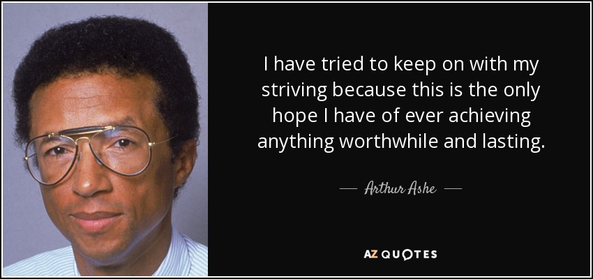 I have tried to keep on with my striving because this is the only hope I have of ever achieving anything worthwhile and lasting. - Arthur Ashe