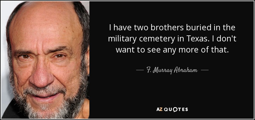 I have two brothers buried in the military cemetery in Texas. I don't want to see any more of that. - F. Murray Abraham