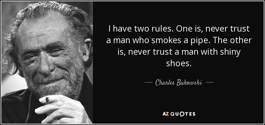 I have two rules. One is, never trust a man who smokes a pipe. The other is, never trust a man with shiny shoes. - Charles Bukowski