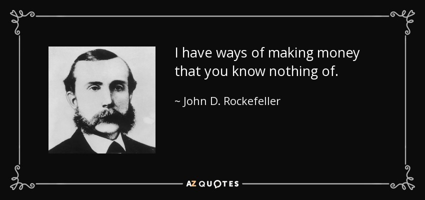 I have ways of making money that you know nothing of. - John D. Rockefeller