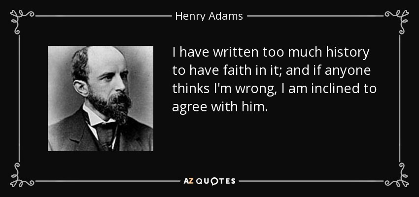I have written too much history to have faith in it; and if anyone thinks I'm wrong, I am inclined to agree with him. - Henry Adams