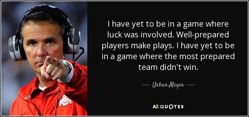 I have yet to be in a game where luck was involved. Well-prepared players make plays. I have yet to be in a game where the most prepared team didn't win. - Urban Meyer