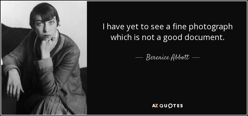 I have yet to see a fine photograph which is not a good document. - Berenice Abbott