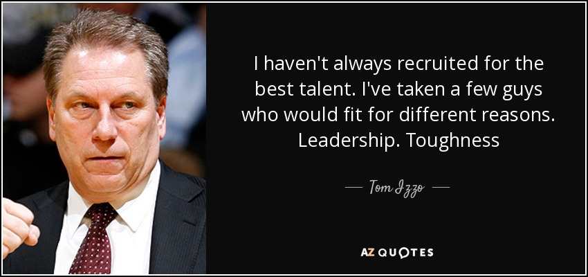 I haven't always recruited for the best talent. I've taken a few guys who would fit for different reasons. Leadership. Toughness - Tom Izzo