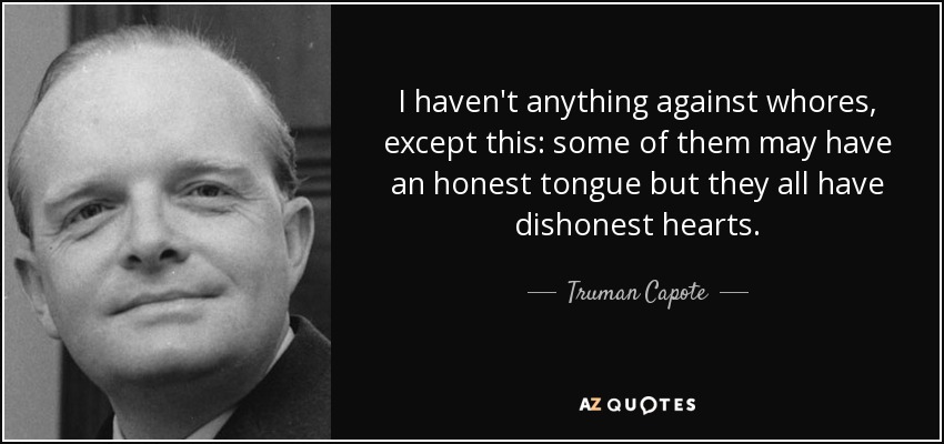 I haven't anything against whores, except this: some of them may have an honest tongue but they all have dishonest hearts. - Truman Capote