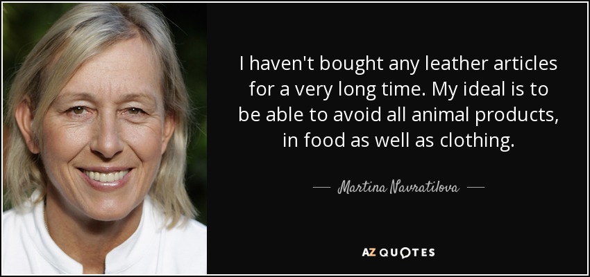 I haven't bought any leather articles for a very long time. My ideal is to be able to avoid all animal products, in food as well as clothing. - Martina Navratilova