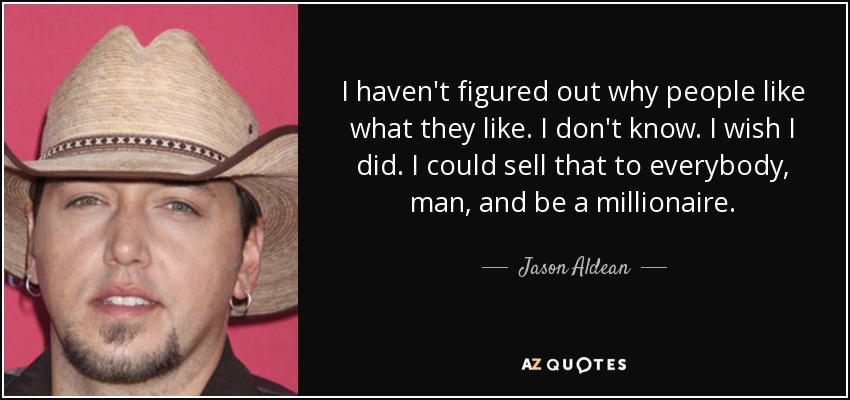 I haven't figured out why people like what they like. I don't know. I wish I did. I could sell that to everybody, man, and be a millionaire. - Jason Aldean
