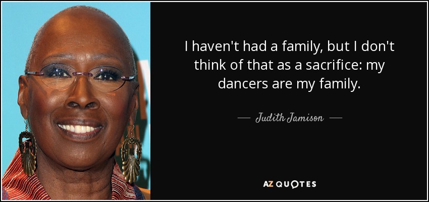 I haven't had a family, but I don't think of that as a sacrifice: my dancers are my family. - Judith Jamison