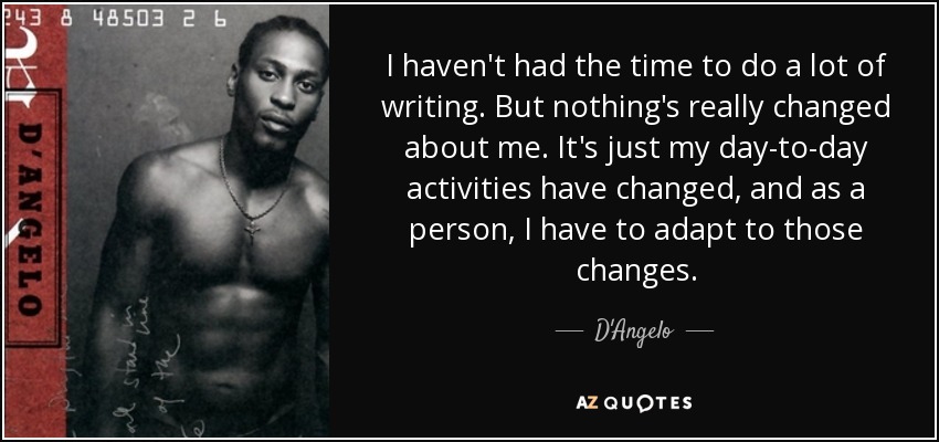 I haven't had the time to do a lot of writing. But nothing's really changed about me. It's just my day-to-day activities have changed, and as a person, I have to adapt to those changes. - D'Angelo