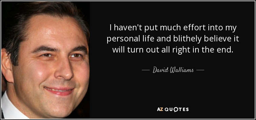 I haven't put much effort into my personal life and blithely believe it will turn out all right in the end. - David Walliams