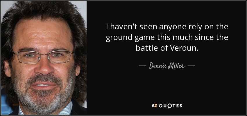 I haven't seen anyone rely on the ground game this much since the battle of Verdun. - Dennis Miller