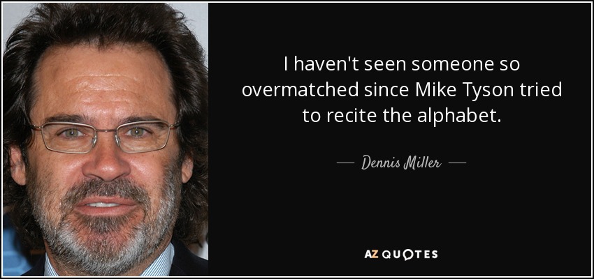 I haven't seen someone so overmatched since Mike Tyson tried to recite the alphabet. - Dennis Miller