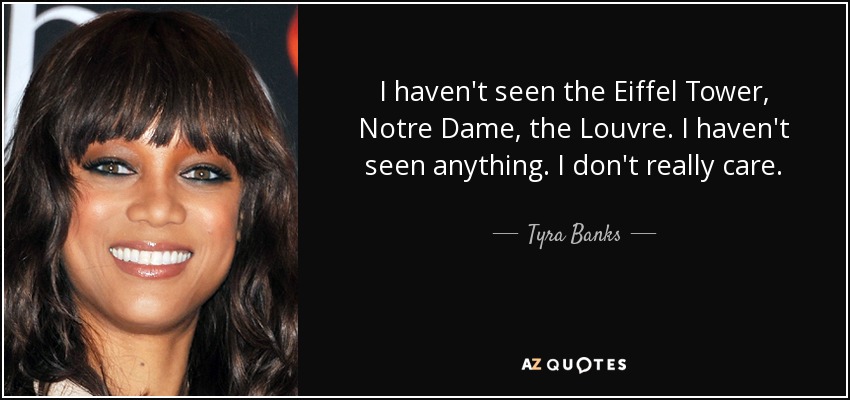 I haven't seen the Eiffel Tower, Notre Dame, the Louvre. I haven't seen anything. I don't really care. - Tyra Banks