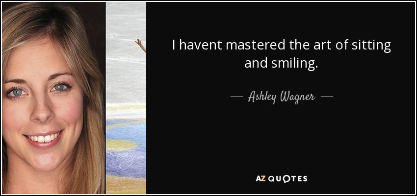 I havent mastered the art of sitting and smiling. - Ashley Wagner