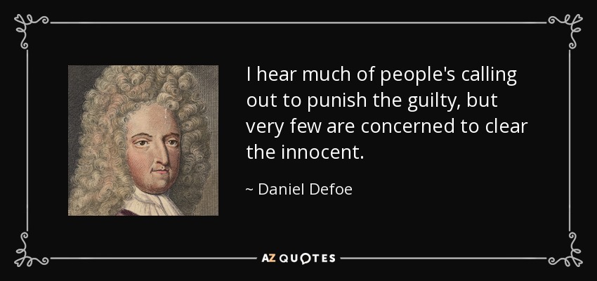 I hear much of people's calling out to punish the guilty, but very few are concerned to clear the innocent. - Daniel Defoe