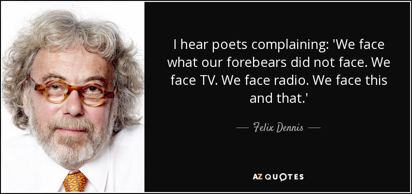 I hear poets complaining: 'We face what our forebears did not face. We face TV. We face radio. We face this and that.' - Felix Dennis