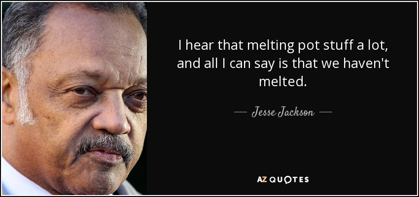 I hear that melting pot stuff a lot, and all I can say is that we haven't melted. - Jesse Jackson