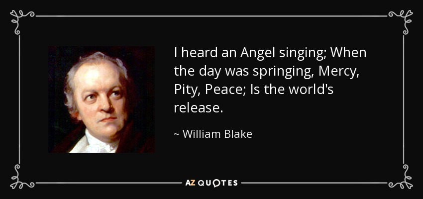 I heard an Angel singing; When the day was springing, Mercy, Pity, Peace; Is the world's release. - William Blake