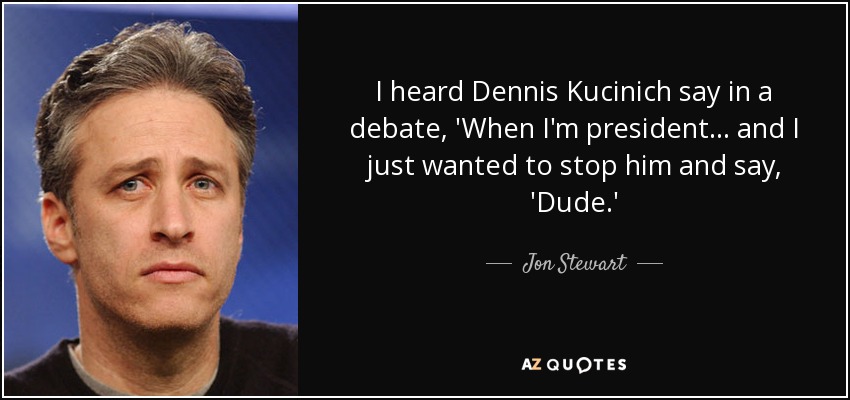 I heard Dennis Kucinich say in a debate, 'When I'm president... and I just wanted to stop him and say, 'Dude.' - Jon Stewart