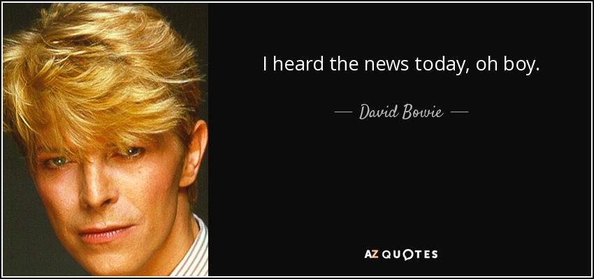 I heard the news today, oh boy. - David Bowie