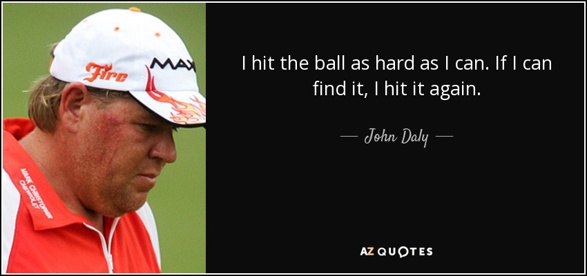 I hit the ball as hard as I can. If I can find it, I hit it again. - John Daly