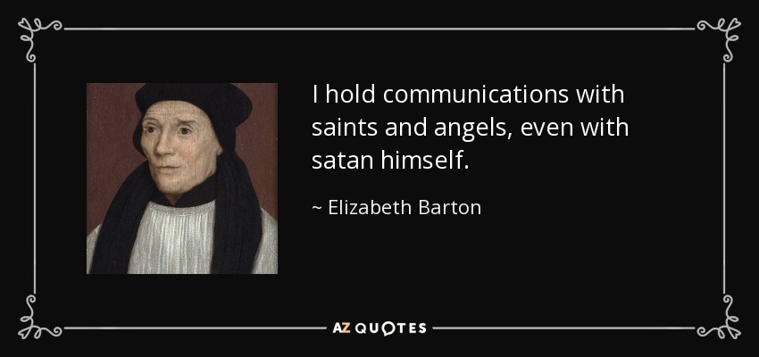 I hold communications with saints and angels, even with satan himself. - Elizabeth Barton