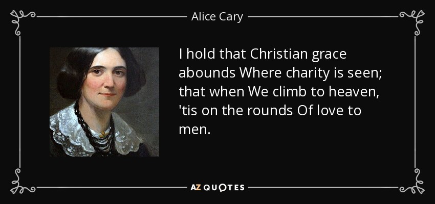 I hold that Christian grace abounds Where charity is seen; that when We climb to heaven, 'tis on the rounds Of love to men. - Alice Cary