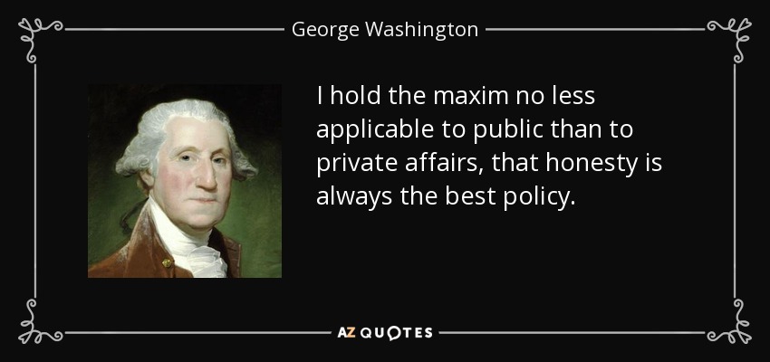 I hold the maxim no less applicable to public than to private affairs, that honesty is always the best policy. - George Washington