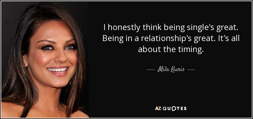 I honestly think being single's great. Being in a relationship's great. It's all about the timing. - Mila Kunis