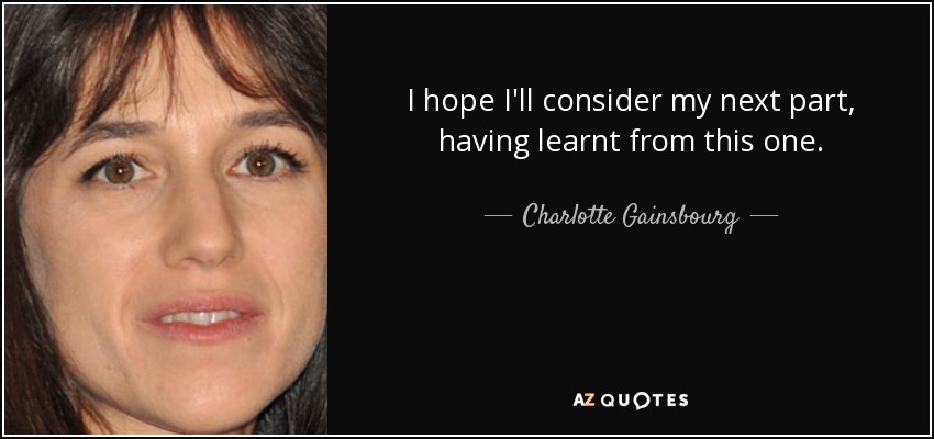 I hope I'll consider my next part, having learnt from this one. - Charlotte Gainsbourg