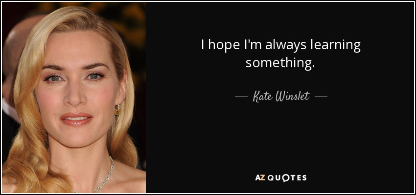 I hope I'm always learning something. - Kate Winslet