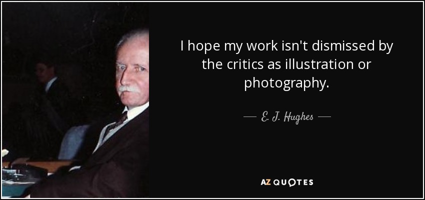 I hope my work isn't dismissed by the critics as illustration or photography. - E. J. Hughes