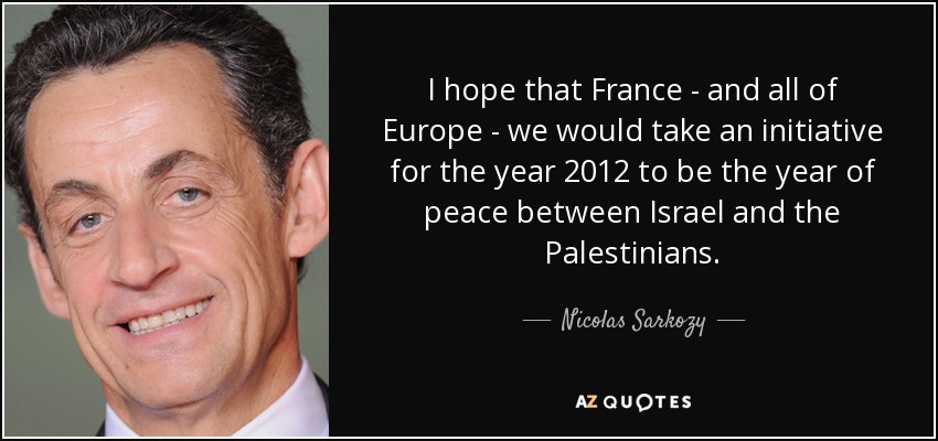 I hope that France - and all of Europe - we would take an initiative for the year 2012 to be the year of peace between Israel and the Palestinians. - Nicolas Sarkozy