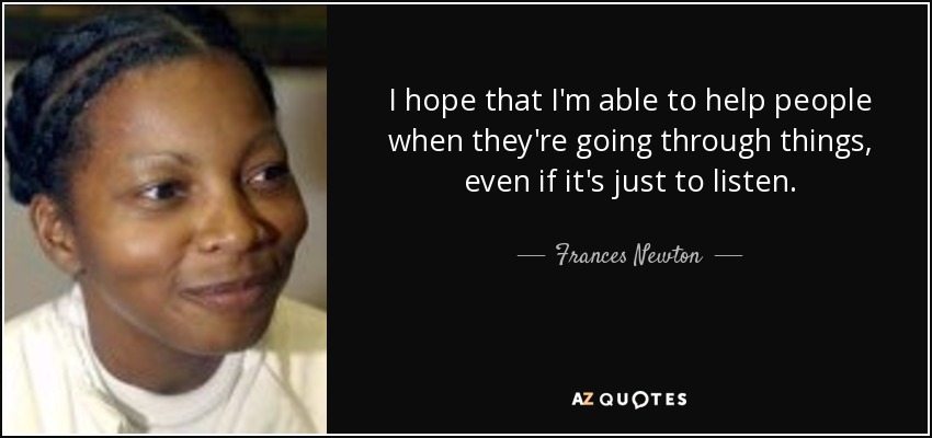 I hope that I'm able to help people when they're going through things, even if it's just to listen. - Frances Newton