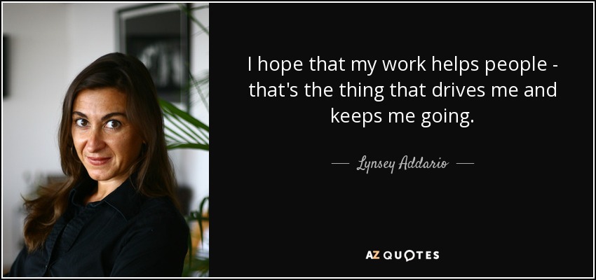 I hope that my work helps people - that's the thing that drives me and keeps me going. - Lynsey Addario