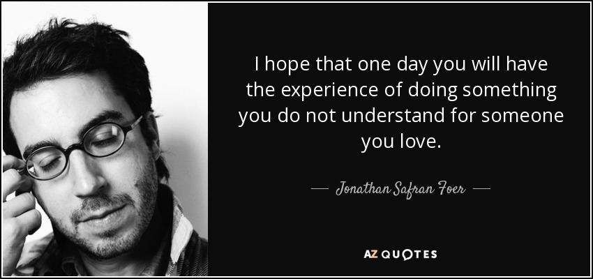 I hope that one day you will have the experience of doing something you do not understand for someone you love. - Jonathan Safran Foer