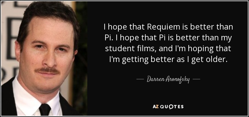 I hope that Requiem is better than Pi. I hope that Pi is better than my student films, and I'm hoping that I'm getting better as I get older. - Darren Aronofsky