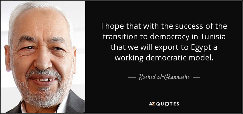 I hope that with the success of the transition to democracy in Tunisia that we will export to Egypt a working democratic model. - Rashid al-Ghannushi