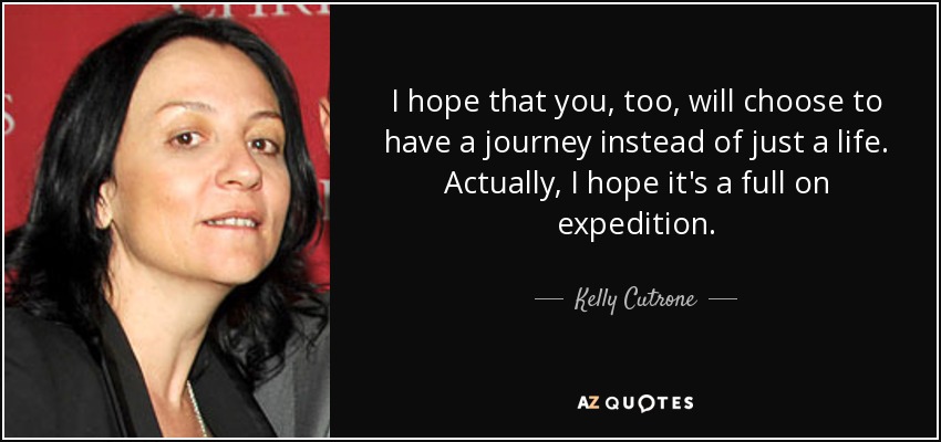 I hope that you, too, will choose to have a journey instead of just a life. Actually, I hope it's a full on expedition. - Kelly Cutrone