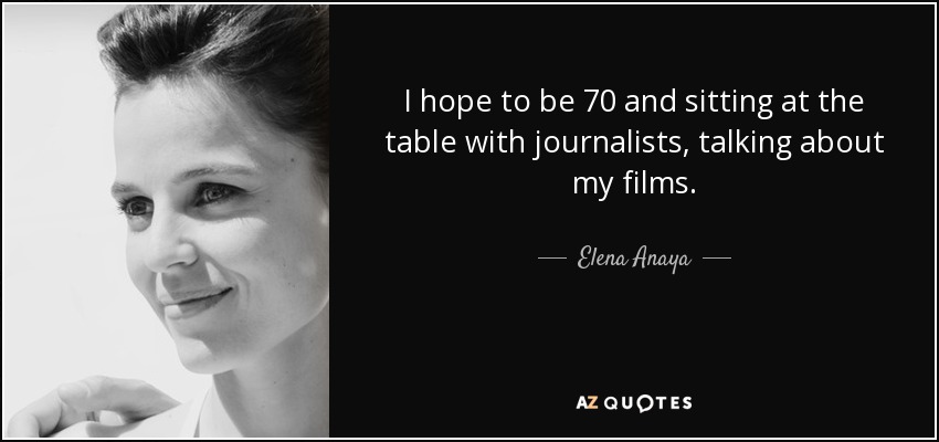I hope to be 70 and sitting at the table with journalists, talking about my films. - Elena Anaya