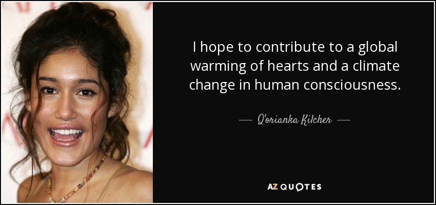 I hope to contribute to a global warming of hearts and a climate change in human consciousness. - Q'orianka Kilcher