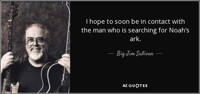 I hope to soon be in contact with the man who is searching for Noah's ark. - Big Jim Sullivan