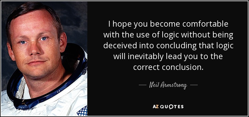 I hope you become comfortable with the use of logic without being deceived into concluding that logic will inevitably lead you to the correct conclusion. - Neil Armstrong