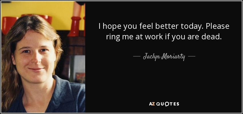 I hope you feel better today. Please ring me at work if you are dead. - Jaclyn Moriarty