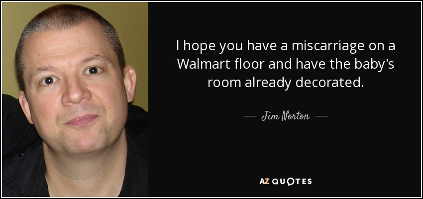 I hope you have a miscarriage on a Walmart floor and have the baby's room already decorated. - Jim Norton