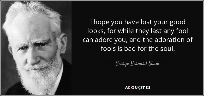I hope you have lost your good looks, for while they last any fool can adore you, and the adoration of fools is bad for the soul. - George Bernard Shaw
