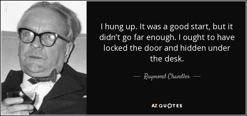 I hung up. It was a good start, but it didn’t go far enough. I ought to have locked the door and hidden under the desk. - Raymond Chandler